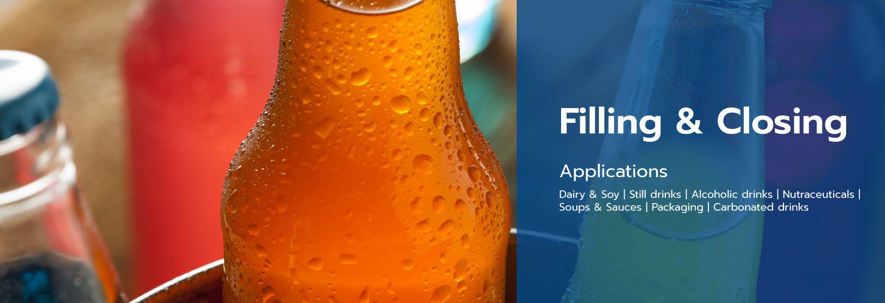 Filling & Closing Applications  Dairy & Soy | Still drinks | Alcoholic drinks | Nutraceuticals | Sou
